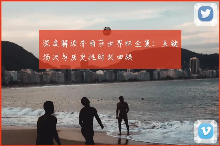 深度解读李丽莎世界杯全集:关键场次与历史性时刻回顾