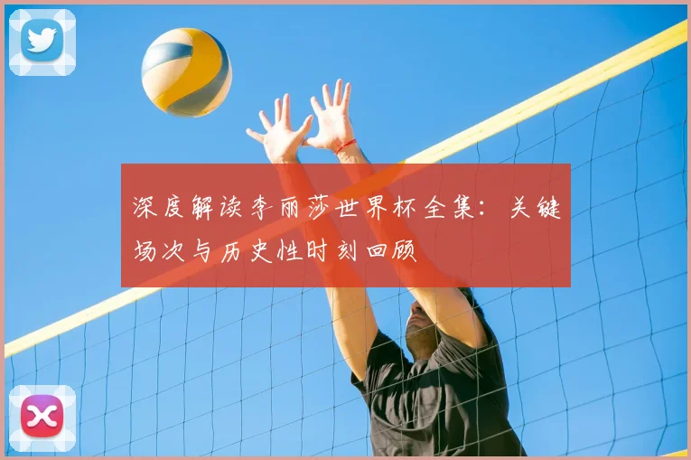 深度解读李丽莎世界杯全集:关键场次与历史性时刻回顾