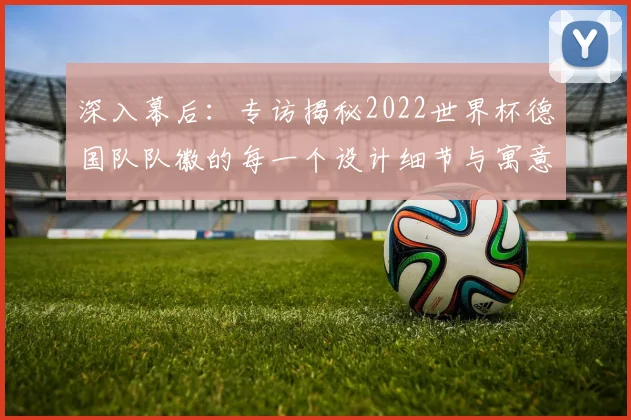 深入幕后：专访揭秘2022世界杯德国队队徽的每一个设计细节与寓意