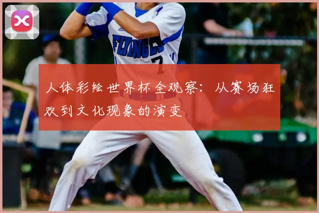 人体彩绘世界杯全观察:从赛场狂欢到文化现象的演变