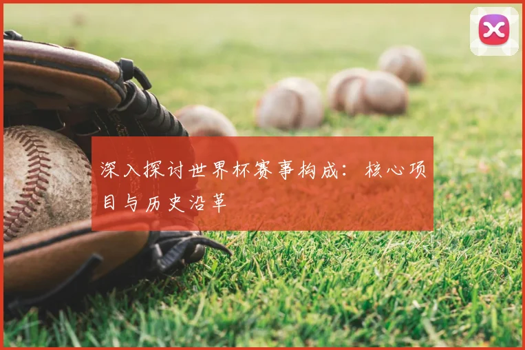 深入探讨世界杯赛事构成：核心项目与历史沿革
