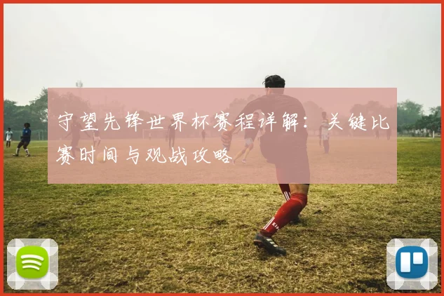 守望先锋世界杯赛程详解:关键比赛时间与观战攻略