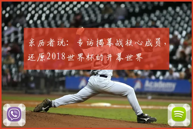 亲历者说:专访揭幕战核心成员,还原2018世界杯的开幕世界