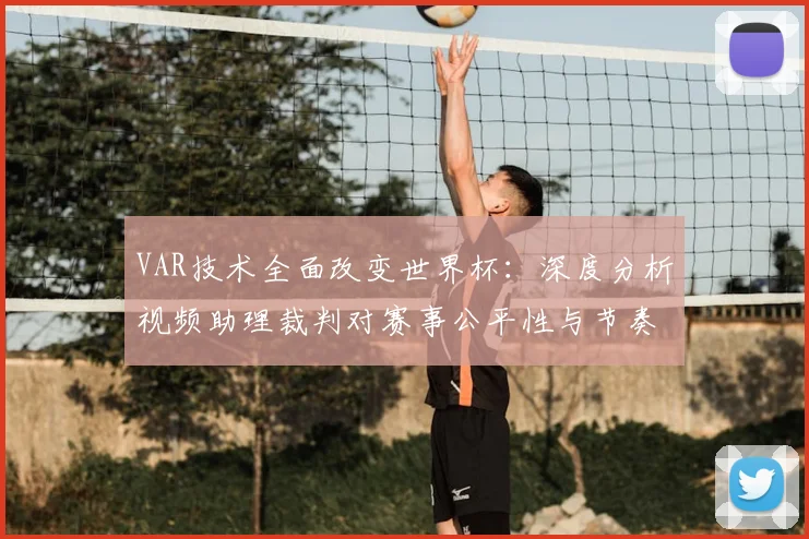 VAR技术全面改变世界杯：深度分析视频助理裁判对赛事公平性与节奏的影响