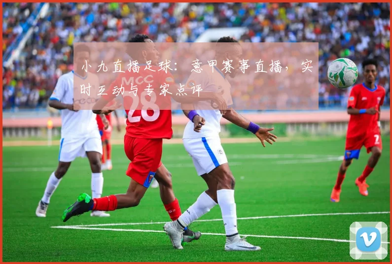 小九直播足球:意甲赛事直播,实时互动与专家点评