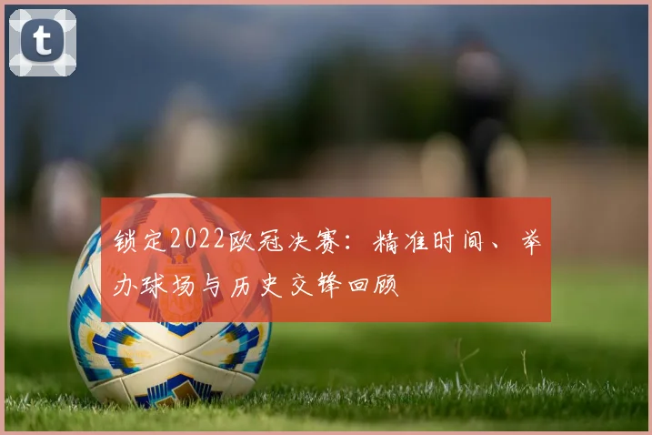 锁定2022欧冠决赛：精准时间、举办球场与历史交锋回顾