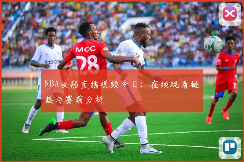 NBA快船直播视频今日：在线观看链接与赛前分析