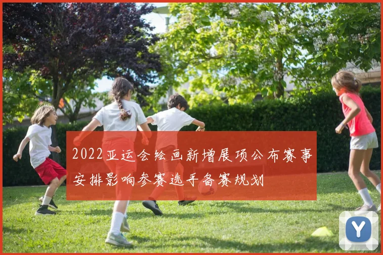 2022亚运会绘画新增展项公布赛事安排影响参赛选手备赛规划