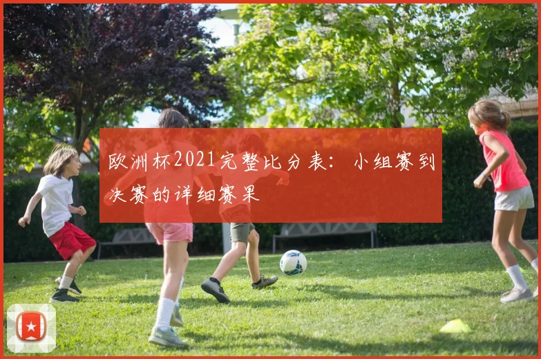 欧洲杯2021完整比分表：小组赛到决赛的详细赛果