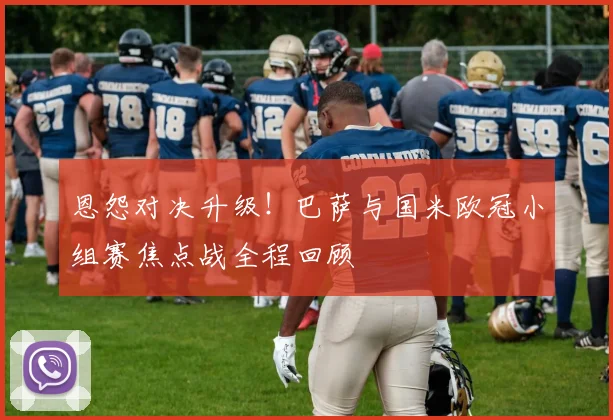 恩怨对决升级！巴萨与国米欧冠小组赛焦点战全程回顾