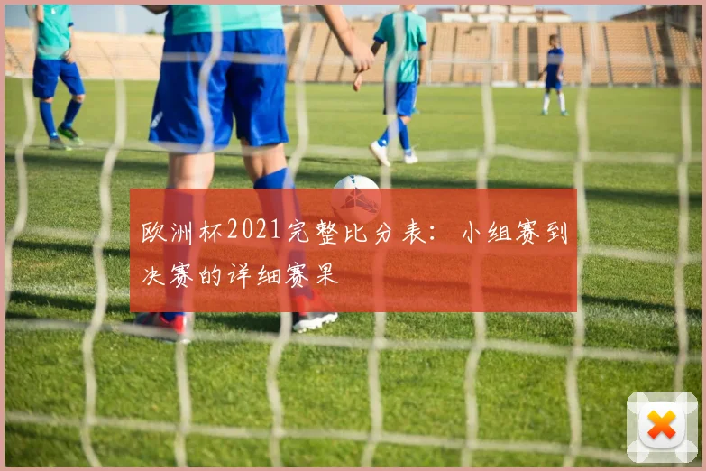欧洲杯2021完整比分表：小组赛到决赛的详细赛果