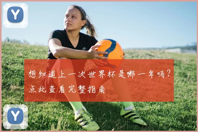 想知道上一次世界杯是哪一年吗？点此查看完整指南