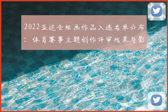 2022亚运会绘画作品入选名单公布：体育赛事主题创作评审结果与影响