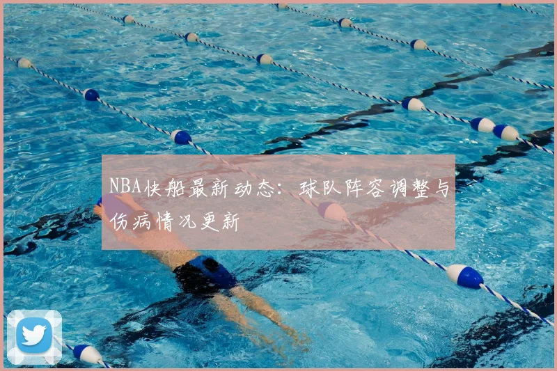 NBA快船最新动态：球队阵容调整与伤病情况更新