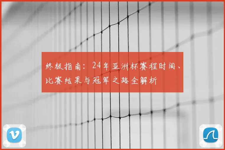终极指南：24年亚洲杯赛程时间、比赛结果与冠军之路全解析