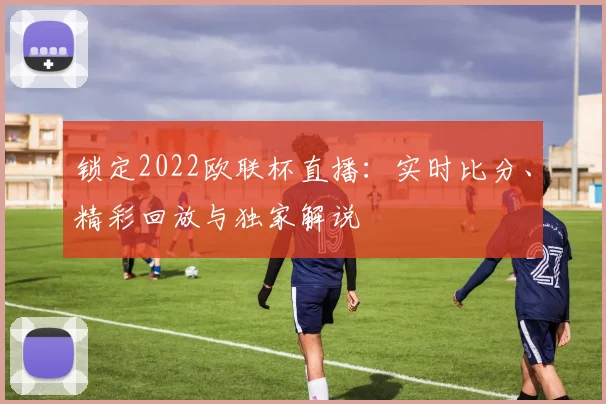 锁定2022欧联杯直播：实时比分、精彩回放与独家解说