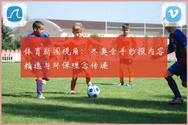 体育新闻视角：冬奥会手抄报内容精选与环保理念传递