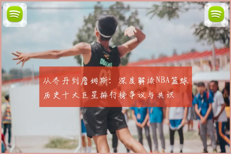从乔丹到詹姆斯：深度解读NBA篮球历史十大巨星排行榜争议与共识