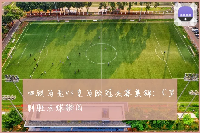 回顾马竞vs皇马欧冠决赛集锦：C罗制胜点球瞬间