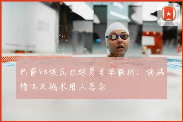 巴萨vs埃瓦尔球员名单解析:伤病情况及战术用人悬念