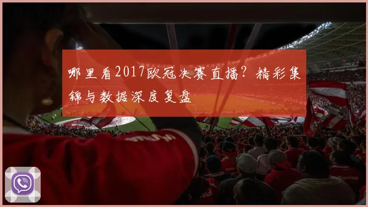 哪里看2017欧冠决赛直播？精彩集锦与数据深度复盘