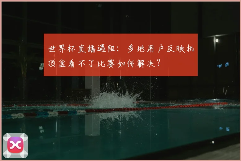 世界杯直播遇阻：多地用户反映机顶盒看不了比赛如何解决？
