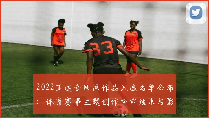 2022亚运会绘画作品入选名单公布：体育赛事主题创作评审结果与影响