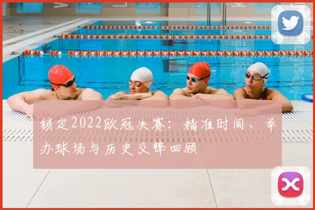 锁定2022欧冠决赛：精准时间、举办球场与历史交锋回顾