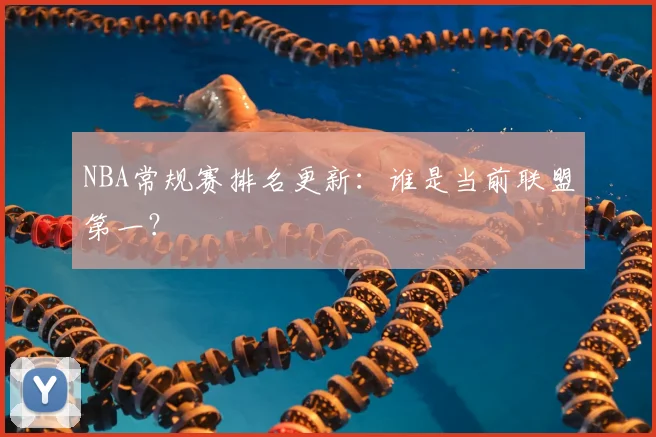 NBA常规赛排名更新：谁是当前联盟第一？