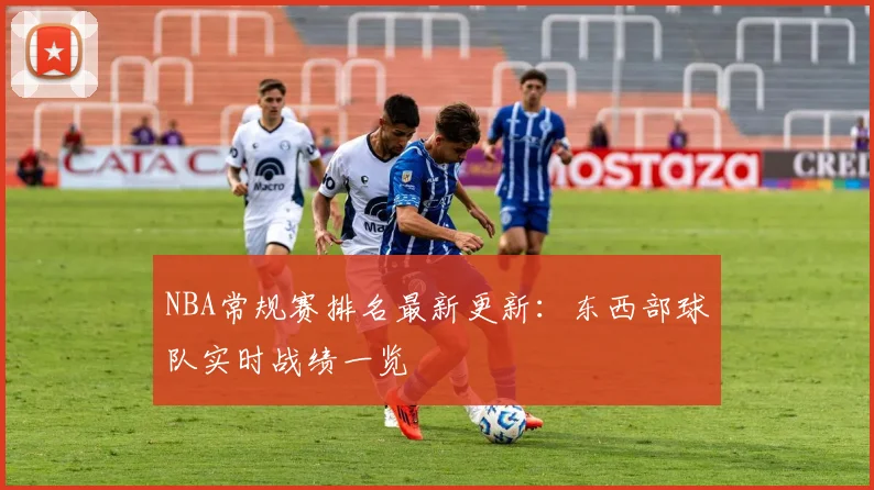 NBA常规赛排名最新更新：东西部球队实时战绩一览
