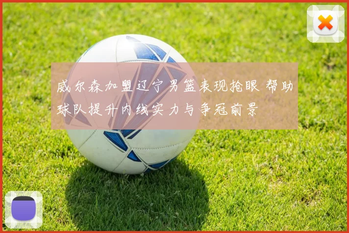 威尔森加盟辽宁男篮表现抢眼 帮助球队提升内线实力与争冠前景