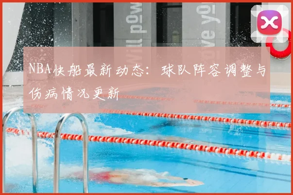 NBA快船最新动态：球队阵容调整与伤病情况更新